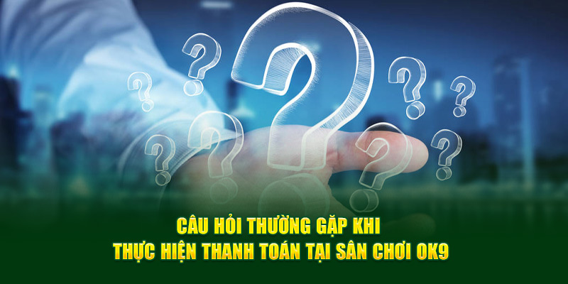 Câu hỏi thường gặp khi thực hiện thanh toán tại sân chơi OK9