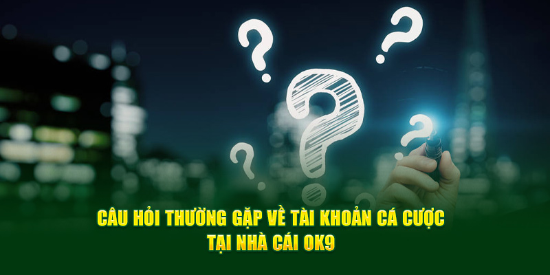 Câu hỏi thường gặp về tài khoản cá cược tại nhà cái OK9 