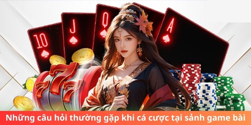 Những câu hỏi thường gặp khi cá cược tại sảnh game bài