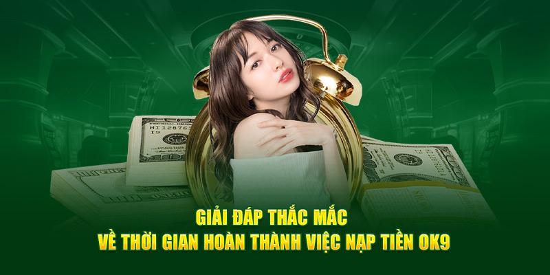 Giải đáp thắc mắc về thời gian hoàn thành việc nạp tiền OK9